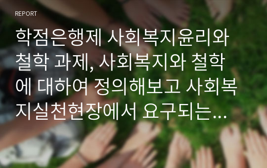 학점은행제 사회복지윤리와철학 과제, 사회복지와 철학에 대하여 정의해보고 사회복지실천현장에서 요구되는 사회복지윤리는 무엇인지 본인의 생각을 반영하여 설명해보시오