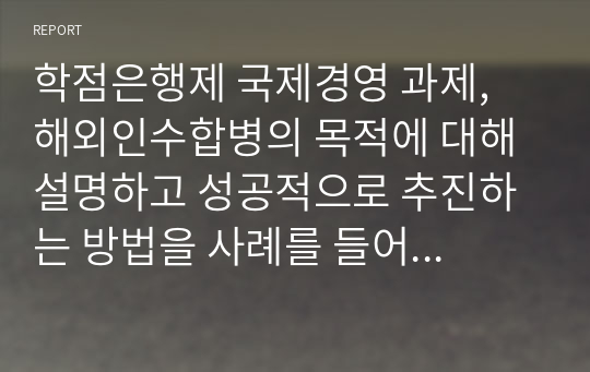 학점은행제 국제경영 과제, 해외인수합병의 목적에 대해 설명하고 성공적으로 추진하는 방법을 사례를 들어 작성하세요.