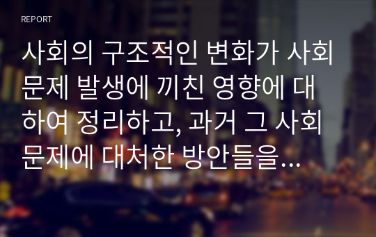 사회의 구조적인 변화가 사회문제 발생에 끼친 영향에 대하여 정리하고, 과거 그 사회문제에 대처한 방안들을 정리하시오 (사회문제론)