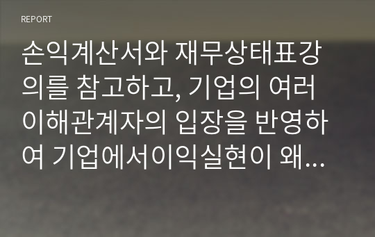 손익계산서와 재무상태표강의를 참고하고, 기업의 여러 이해관계자의 입장을 반영하여 기업에서이익실현이 왜 중요한지 내가 경영자라고 가정하고 설명해보시오 (경영학)