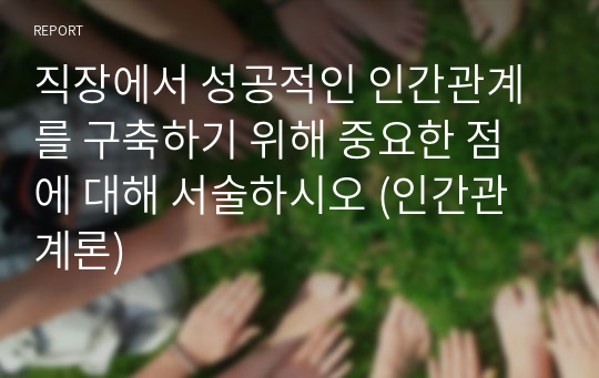 직장에서 성공적인 인간관계를 구축하기 위해 중요한 점에 대해 서술하시오 (인간관계론)