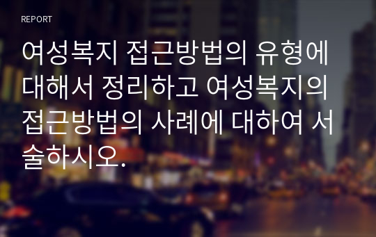 여성복지 접근방법의 유형에 대해서 정리하고 여성복지의 접근방법의 사례에 대하여 서술하시오.