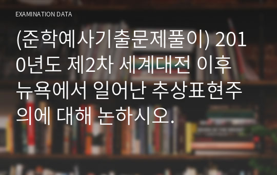 (준학예사기출문제풀이) 2010년도 제2차 세계대전 이후 뉴욕에서 일어난 추상표현주의에 대해 논하시오.