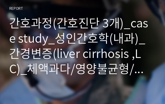 간호과정(간호진단 3개)_case study_성인간호학(내과)_간경변증(liver cirrhosis ,LC)_체액과다/영양불균형/낙상위험성_A+