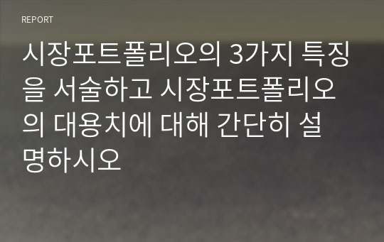 시장포트폴리오의 3가지 특징을 서술하고 시장포트폴리오의 대용치에 대해 간단히 설명하시오