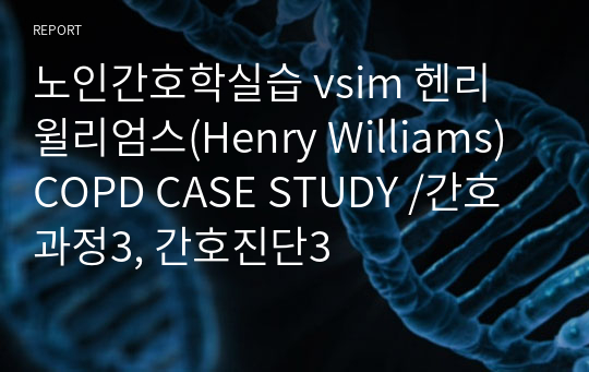 노인간호학실습 vsim 헨리 윌리엄스(Henry Williams) COPD CASE STUDY /간호과정3, 간호진단3