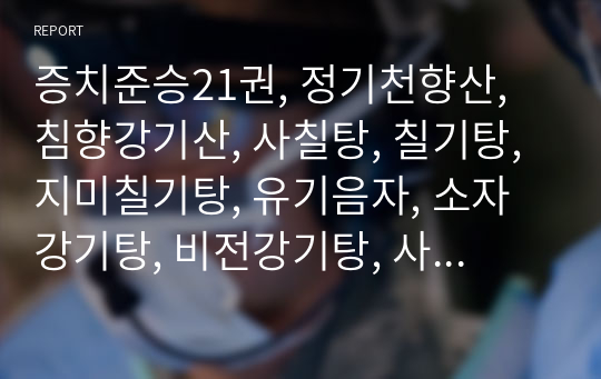 증치준승21권, 정기천향산, 침향강기산, 사칠탕, 칠기탕, 지미칠기탕, 유기음자, 소자강기탕, 비전강기탕, 사마탕, 양정단, 양기단.hwp