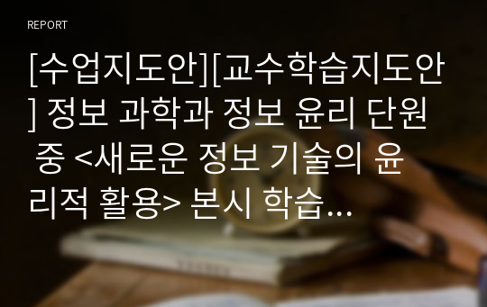 [수업지도안][교수학습지도안] 정보 과학과 정보 윤리 단원 중 &lt;새로운 정보 기술의 윤리적 활용&gt; 본시 학습지도안 세안입니다.