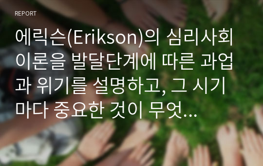 에릭슨(Erikson)의 심리사회이론을 발달단계에 따른 과업과 위기를 설명하고, 그 시기마다 중요한 것이 무엇이라고 생각하는지 본인의 관점에서 서술하시오.