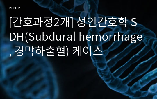 [간호과정2개] 성인간호학 SDH(Subdural hemorrhage, 경막하출혈) 케이스