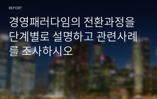 경영패러다임의 전환과정을 단계별로 설명하고 관련사례를 조사하시오