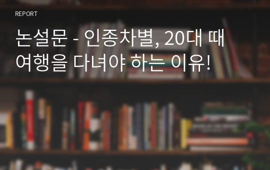 논설문 - 인종차별, 20대 때 여행을 다녀야 하는 이유!