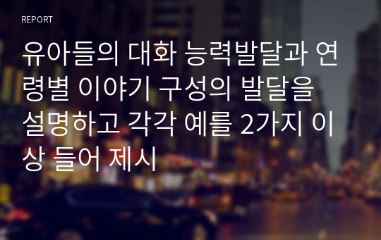 유아들의 대화 능력발달과 연령별 이야기 구성의 발달을 설명하고 각각 예를 2가지 이상 들어 제시