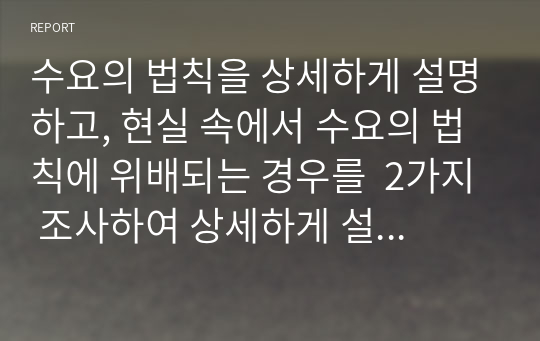 수요의 법칙을 상세하게 설명하고, 현실 속에서 수요의 법칙에 위배되는 경우를  2가지 조사하여 상세하게 설명하시오.