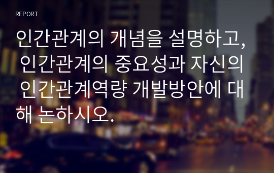 인간관계의 개념을 설명하고, 인간관계의 중요성과 자신의 인간관계역량 개발방안에 대해 논하시오.