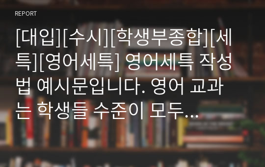 [대입][수시][학생부종합][세특][영어세특] 영어세특 작성법 예시문입니다. 영어 교과는 학생들 수준이 모두 다르기에 세특 작성하기가 매우 어렵고 까다롭습니다. 따라서 본 예문을 보시면 큰 도움이 될 것입니다.