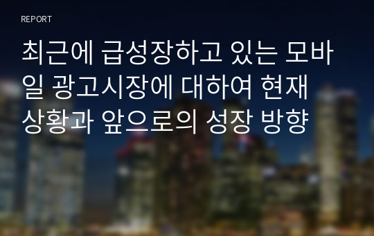 최근에 급성장하고 있는 모바일 광고시장에 대하여 현재 상황과 앞으로의 성장 방향