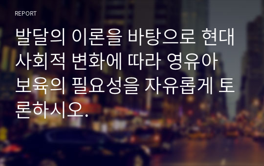 발달의 이론을 바탕으로 현대사회적 변화에 따라 영유아 보육의 필요성을 자유롭게 토론하시오.