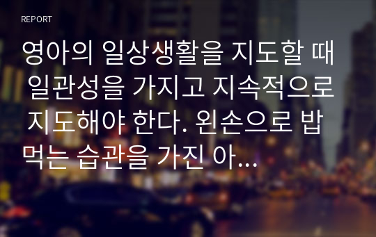 영아의 일상생활을 지도할 때 일관성을 가지고 지속적으로 지도해야 한다. 왼손으로 밥 먹는 습관을 가진 아이에게 오른손을 쓰도록 가르치는 것에 찬반의견을 제시하시오