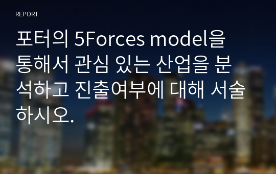 포터의 5Forces model을 통해서 관심 있는 산업을 분석하고 진출여부에 대해 서술하시오.