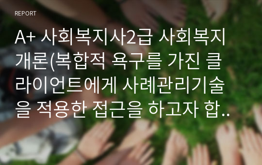 A+ 사회복지사2급 사회복지개론(복합적 욕구를 가진 클라이언트에게 사례관리기술을 적용한 접근을 하고자 합니다. 이때, 사례관리의 필요성, 사례관리의 실천과정에 대해 설명하고, 특히 욕구와 자원에 대한 사정의 영역에는 어떠한 것이 있는지 조사하여 제출하세요)