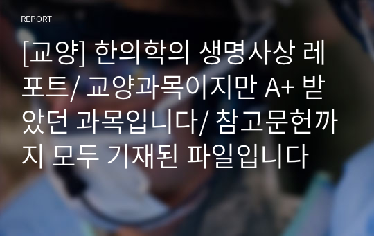 [교양] 한의학의 생명사상 레포트/ 교양과목이지만 A+ 받았던 과목입니다/ 참고문헌까지 모두 기재된 파일입니다