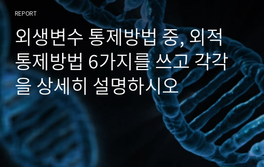 외생변수 통제방법 중, 외적 통제방법 6가지를 쓰고 각각을 상세히 설명하시오