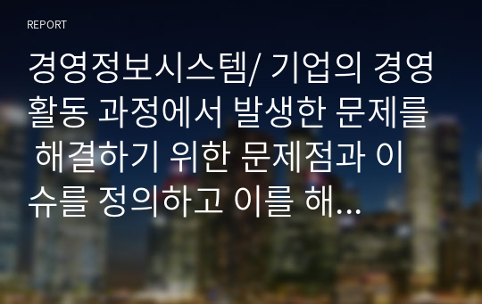 경영정보시스템/ 기업의 경영활동 과정에서 발생한 문제를 해결하기 위한 문제점과 이슈를 정의하고 이를 해결하기 위한 노력을 설명하시오