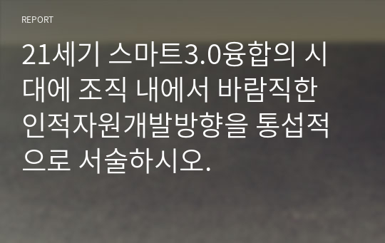 21세기 스마트3.0융합의 시대에 조직 내에서 바람직한 인적자원개발방향을 통섭적으로 서술하시오.