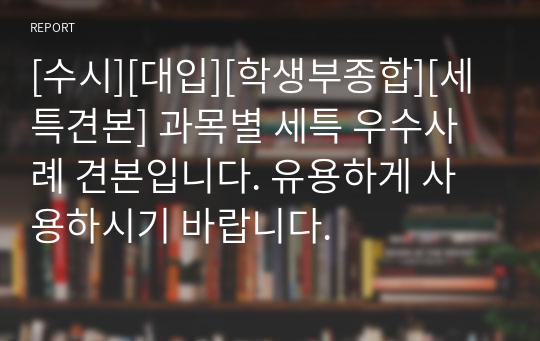 [수시][대입][학생부종합][세특견본] 과목별 세특 우수사례 견본입니다. 유용하게 사용하시기 바랍니다.