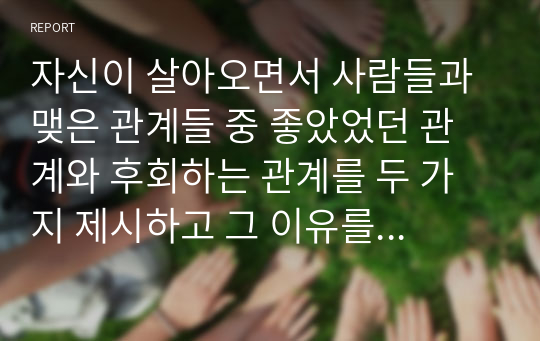 자신이 살아오면서 사람들과 맺은 관계들 중 좋았었던 관계와 후회하는 관계를 두 가지 제시하고 그 이유를 설명하시고, 그러한 관계들로부터 자신이 얻은 교훈이 있다면 설명하십시오.