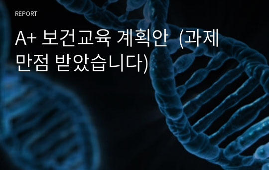 A+ 보건교육 계획안  (과제 만점 받았습니다)