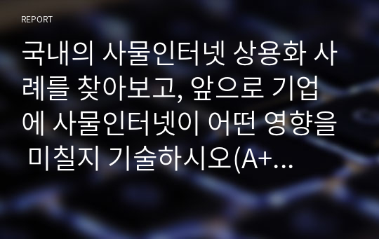 국내의 사물인터넷 상용화 사례를 찾아보고, 앞으로 기업에 사물인터넷이 어떤 영향을 미칠지 기술하시오(A+리포트)