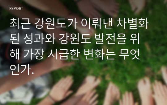 최근 강원도가 이뤄낸 차별화된 성과와 강원도 발전을 위해 가장 시급한 변화는 무엇인가.