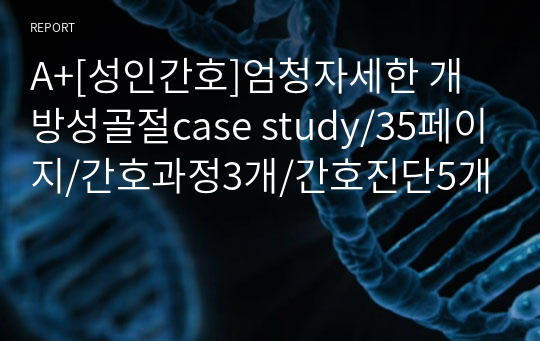 A+[성인간호]엄청자세한 개방성골절case study/35페이지/간호과정3개/간호진단5개