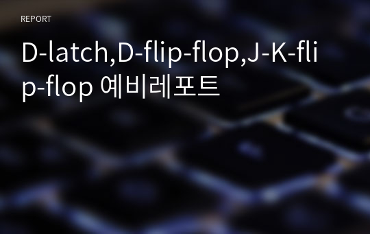 D-latch,D-flip-flop,J-K-flip-flop 예비레포트