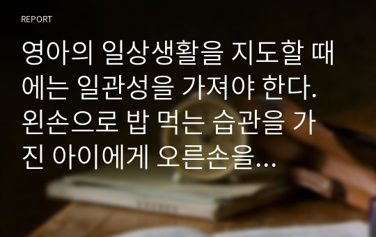 영아의 일상생활을 지도할 때에는 일관성을 가져야 한다.  왼손으로 밥 먹는 습관을 가진 아이에게 오른손을 쓰도록 가르치는 것에 대해 찬반을 논하시오