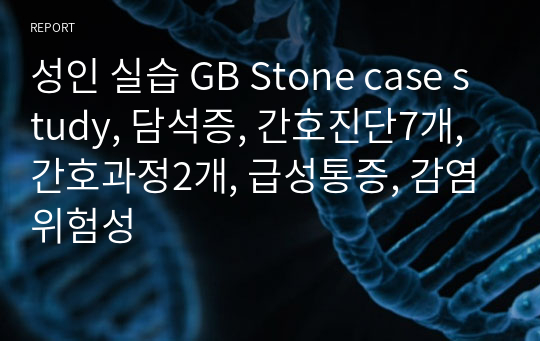 성인 실습 GB Stone case study, 담석증, 간호진단7개, 간호과정2개, 급성통증, 감염위험성