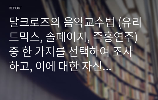 달크로즈의 음악교수법 (유리드믹스, 솔페이지, 즉흥연주) 중 한 가지를 선택하여 조사하고, 이에 대한 자신의 견해를 기술하시오.