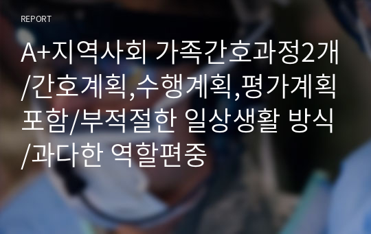 A+지역사회 가족간호과정2개/간호계획,수행계획,평가계획포함/부적절한 일상생활 방식/과다한 역할편중