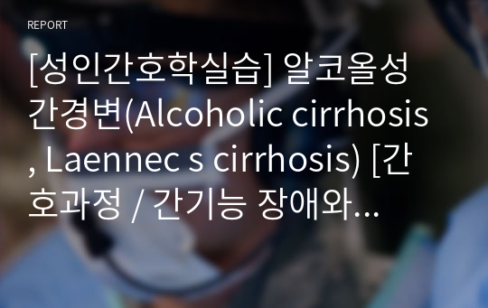 [실습케이스] 알코올성 간경변(Alcoholic cirrhosis, Laennec&#039;s cirrhosis) 간호과정 [간기능 장애와 관련된 체액 과다, 식욕부진과 관련된 영양불균형] [케이스 스터디, case, case study] [알코올성 간경변 케이스, Alcoholic cirrhosis 케이스, 간경변 케이스, 체액과다 케이스, 간경변 간호과정]