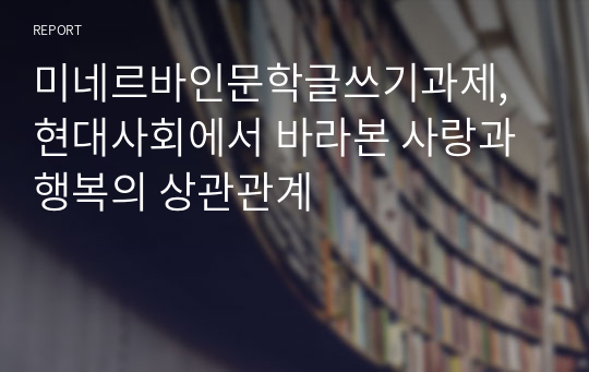 미네르바인문학글쓰기과제, 현대사회에서 바라본 사랑과 행복의 상관관계