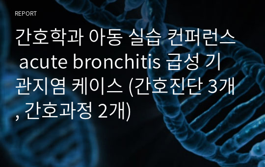 간호학과 아동 실습 컨퍼런스 acute bronchitis 급성 기관지염 케이스 (간호진단 3개, 간호과정 2개)