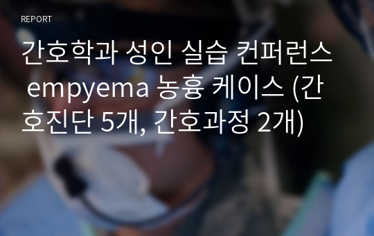 간호학과 성인 실습 컨퍼런스 empyema 농흉 케이스 (간호진단 5개, 간호과정 2개)