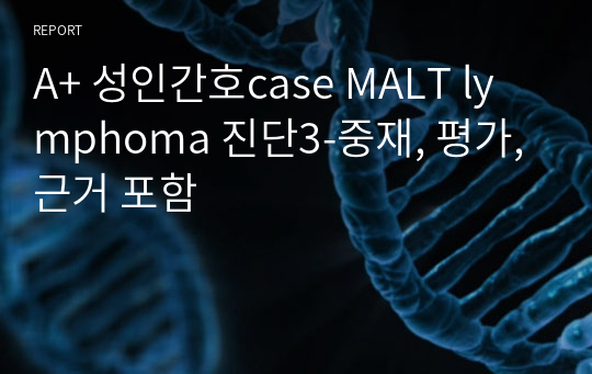 A+ 성인간호case MALT lymphoma 진단3-중재, 평가, 근거 포함