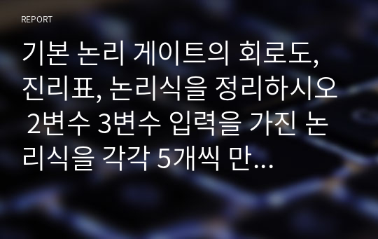 기본 논리 게이트의 회로도, 진리표, 논리식을 정리하시오 2변수 3변수 입력을 가진 논리식을 각각 5개씩 만든 후 부울대수의 법칙을 적용하여 간소화하시오