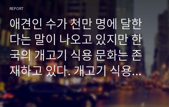 애견인 수가 천만 명에 달한다는 말이 나오고 있지만 한국의 개고기 식용 문화는 존재하고 있다. 개고기 식용 문화에 대한 찬반 입장을 밝히고 근거를 논하시오