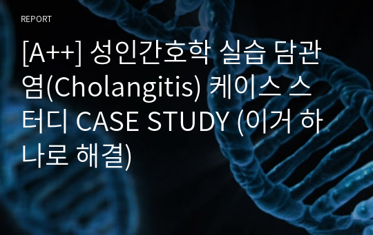 [A++] 성인간호학 실습 담관염(Cholangitis) 케이스 스터디 CASE STUDY (이거 하나로 해결)