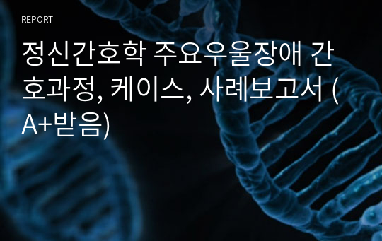 정신간호학 주요우울장애 간호과정, 케이스, 사례보고서 (A+받음)