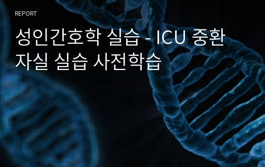 성인간호학 실습 - ICU 중환자실 실습 사전학습